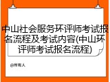 中山社会服务环评师考试报名流程及考试内容(中山环评师考试报名流程)