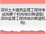 深圳土木建筑监理工程师考试找哪个机构培训靠谱呢(深圳监理工程师培训靠谱机构)