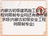 内蒙古初级建筑施工安全工程师限制专业吗还有哪些要求呀(内蒙古初级安全工程师限制专业)