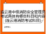 连云港中级消防安全管理员考试具体有哪些科目和内容(连云港消防考试科目)