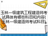 玉林一级建筑工程建造师考试具体有哪些科目和内容(玉林一级建造师考试科目)