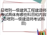 日喀则一级建筑工程建造师考试具体有哪些科目和内容(日喀则一级建造师考试科目)