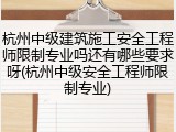 杭州中级建筑施工安全工程师限制专业吗还有哪些要求呀(杭州中级安全工程师限制专业)