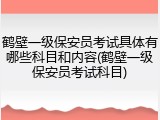 鹤壁一级保安员考试具体有哪些科目和内容(鹤壁一级保安员考试科目)