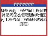 柳州医药工程咨询工程师有补贴吗怎么领取呢(柳州医药工程咨询工程师补贴领取流程)