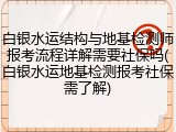 白银水运结构与地基检测师报考流程详解需要社保吗(白银水运地基检测报考社保需了解)