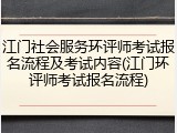 江门社会服务环评师考试报名流程及考试内容(江门环评师考试报名流程)
