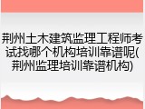 荆州土木建筑监理工程师考试找哪个机构培训靠谱呢(荆州监理培训靠谱机构)