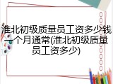 淮北初级质量员工资多少钱一个月通常(淮北初级质量员工资多少)