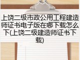 上饶二级市政公用工程建造师证书电子版在哪下载怎么下(上饶二级建造师证书下载)