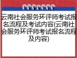 云南社会服务环评师考试报名流程及考试内容(云南社会服务环评师考试报名流程及内容)