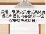 滨州一级保安员考试具体有哪些科目和内容(滨州一级保安员考试科目)