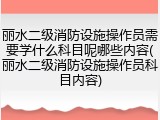 丽水二级消防设施操作员需要学什么科目呢哪些内容(丽水二级消防设施操作员科目内容)