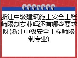 浙江中级建筑施工安全工程师限制专业吗还有哪些要求呀(浙江中级安全工程师限制专业)
