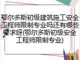 鄂尔多斯初级建筑施工安全工程师限制专业吗还有哪些要求呀(鄂尔多斯初级安全工程师限制专业)