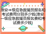 淮安一级应急救援员报名和考试费用分别多少钱(淮安一级应急救援员报名费和考试费多少钱)