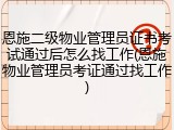 恩施二级物业管理员证书考试通过后怎么找工作(恩施物业管理员考证通过找工作)