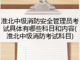 淮北中级消防安全管理员考试具体有哪些科目和内容(淮北中级消防考试科目)