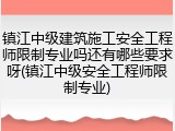 镇江中级建筑施工安全工程师限制专业吗还有哪些要求呀(镇江中级安全工程师限制专业)