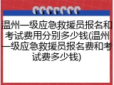 温州一级应急救援员报名和考试费用分别多少钱(温州一级应急救援员报名费和考试费多少钱)