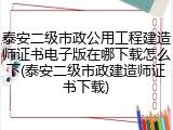 泰安二级市政公用工程建造师证书电子版在哪下载怎么下(泰安二级市政建造师证书下载)