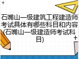 石嘴山一级建筑工程建造师考试具体有哪些科目和内容(石嘴山一级建造师考试科目)