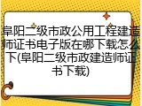 阜阳二级市政公用工程建造师证书电子版在哪下载怎么下(阜阳二级市政建造师证书下载)