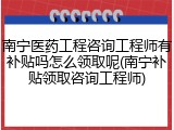 南宁医药工程咨询工程师有补贴吗怎么领取呢(南宁补贴领取咨询工程师)