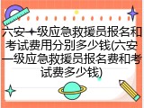 六安一级应急救援员报名和考试费用分别多少钱(六安一级应急救援员报名费和考试费多少钱)