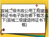 宣城二级市政公用工程建造师证书电子版在哪下载怎么下(宣城二级建造师证书下载)