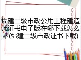 福建二级市政公用工程建造师证书电子版在哪下载怎么下(福建二级市政证书下载)