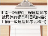 山南一级建筑工程建造师考试具体有哪些科目和内容(山南一级建造师考试科目)