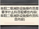 阜阳二级消防设施操作员需要学什么科目呢哪些内容(阜阳二级消防设施操作员科目内容)