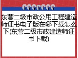 东营二级市政公用工程建造师证书电子版在哪下载怎么下(东营二级市政建造师证书下载)