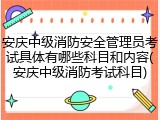 安庆中级消防安全管理员考试具体有哪些科目和内容(安庆中级消防考试科目)