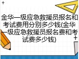 金华一级应急救援员报名和考试费用分别多少钱(金华一级应急救援员报名费和考试费多少钱)