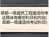 昌都一级建筑工程建造师考试具体有哪些科目和内容(昌都一级建造师考试科目)