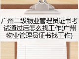 广州二级物业管理员证书考试通过后怎么找工作(广州物业管理员证书找工作)