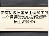 安庆初级质量员工资多少钱一个月通常(安庆初级质量员工资多少)