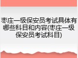 枣庄一级保安员考试具体有哪些科目和内容(枣庄一级保安员考试科目)