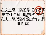 安庆二级消防设施操作员需要学什么科目呢哪些内容(安庆二级消防设施操作员科目内容)