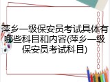 萍乡一级保安员考试具体有哪些科目和内容(萍乡一级保安员考试科目)