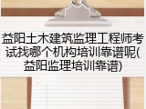益阳土木建筑监理工程师考试找哪个机构培训靠谱呢(益阳监理培训靠谱)