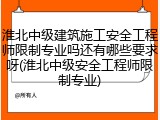 淮北中级建筑施工安全工程师限制专业吗还有哪些要求呀(淮北中级安全工程师限制专业)