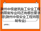 滁州中级建筑施工安全工程师限制专业吗还有哪些要求呀(滁州中级安全工程师限制专业)