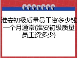 淮安初级质量员工资多少钱一个月通常(淮安初级质量员工资多少)