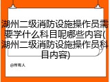 湖州二级消防设施操作员需要学什么科目呢哪些内容(湖州二级消防设施操作员科目内容)