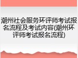 潮州社会服务环评师考试报名流程及考试内容(潮州环评师考试报名流程)