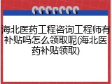 海北医药工程咨询工程师有补贴吗怎么领取呢(海北医药补贴领取)