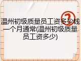 温州初级质量员工资多少钱一个月通常(温州初级质量员工资多少)